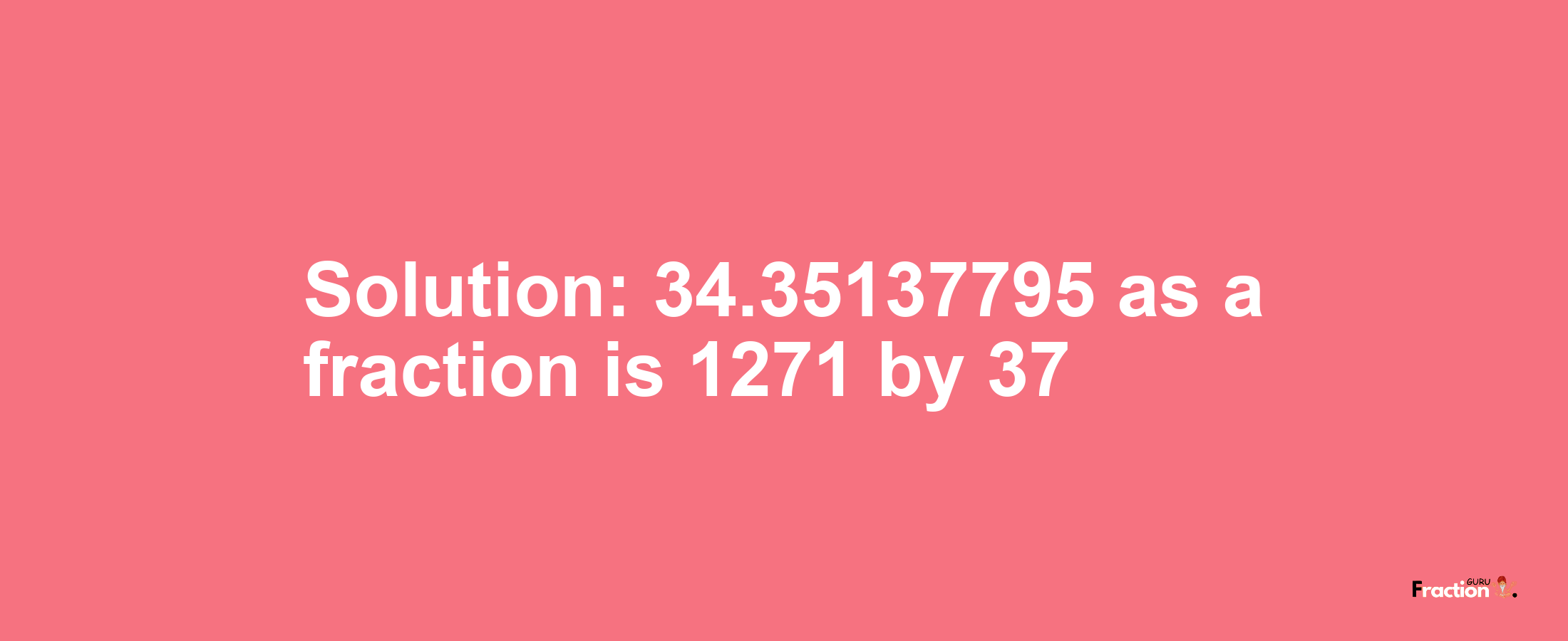 Solution:34.35137795 as a fraction is 1271/37